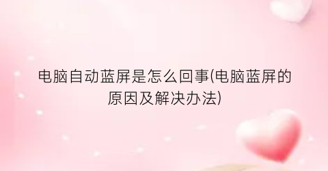 “电脑自动蓝屏是怎么回事(电脑蓝屏的原因及解决办法)