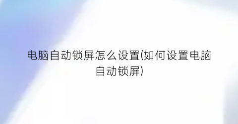 电脑自动锁屏怎么设置(如何设置电脑自动锁屏)