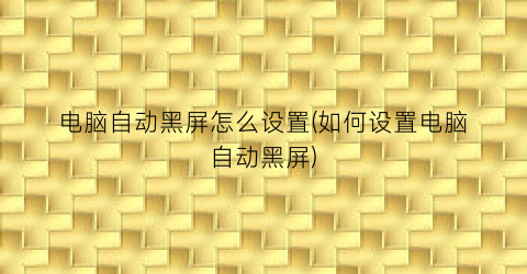 “电脑自动黑屏怎么设置(如何设置电脑自动黑屏)
