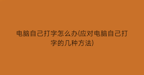 电脑自己打字怎么办(应对电脑自己打字的几种方法)