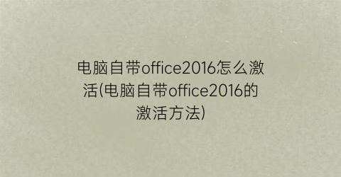电脑自带office2016怎么激活(电脑自带office2016的激活方法)