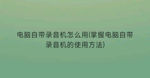 电脑自带录音机怎么用(掌握电脑自带录音机的使用方法)