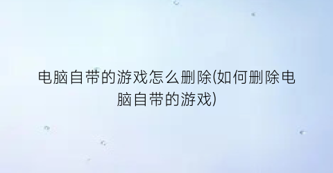 “电脑自带的游戏怎么删除(如何删除电脑自带的游戏)