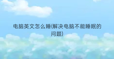 电脑英文怎么睡(解决电脑不能睡眠的问题)