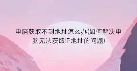 “电脑获取不到地址怎么办(如何解决电脑无法获取IP地址的问题)