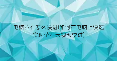 电脑萤石怎么快进(如何在电脑上快速实现萤石云视频快进)