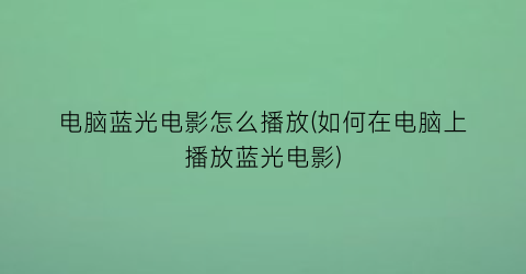 “电脑蓝光电影怎么播放(如何在电脑上播放蓝光电影)