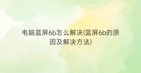 电脑蓝屏6b怎么解决(蓝屏6b的原因及解决方法)