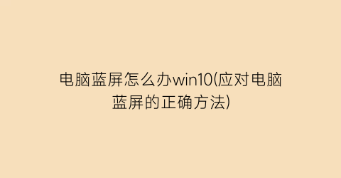 电脑蓝屏怎么办win10(应对电脑蓝屏的正确方法)