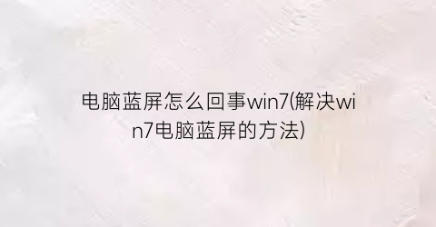 电脑蓝屏怎么回事win7(解决win7电脑蓝屏的方法)