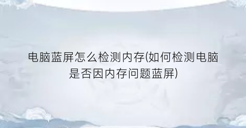 电脑蓝屏怎么检测内存(如何检测电脑是否因内存问题蓝屏)