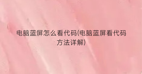 “电脑蓝屏怎么看代码(电脑蓝屏看代码方法详解)