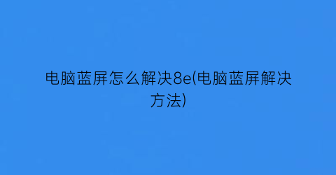 电脑蓝屏怎么解决8e(电脑蓝屏解决方法)