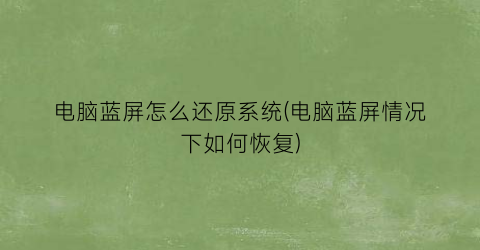 “电脑蓝屏怎么还原系统(电脑蓝屏情况下如何恢复)