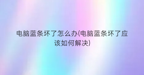 “电脑蓝条坏了怎么办(电脑蓝条坏了应该如何解决)
