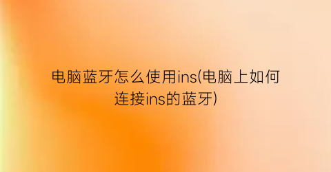 电脑蓝牙怎么使用ins(电脑上如何连接ins的蓝牙)