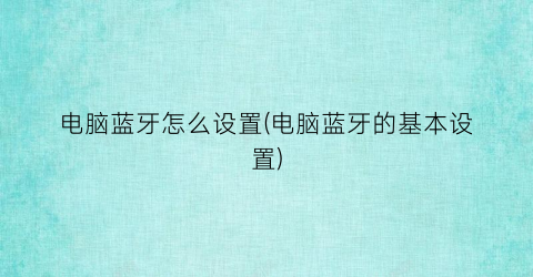 “电脑蓝牙怎么设置(电脑蓝牙的基本设置)