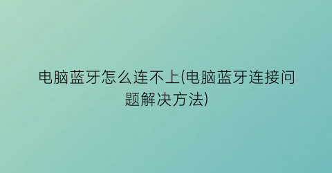 电脑蓝牙怎么连不上(电脑蓝牙连接问题解决方法)