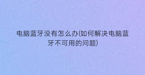 电脑蓝牙没有怎么办(如何解决电脑蓝牙不可用的问题)