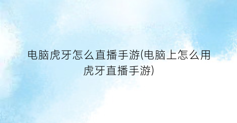 电脑虎牙怎么直播手游(电脑上怎么用虎牙直播手游)