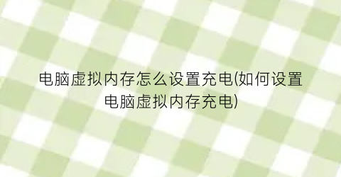 电脑虚拟内存怎么设置充电(如何设置电脑虚拟内存充电)