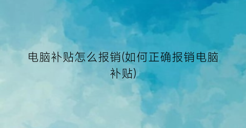 电脑补贴怎么报销(如何正确报销电脑补贴)