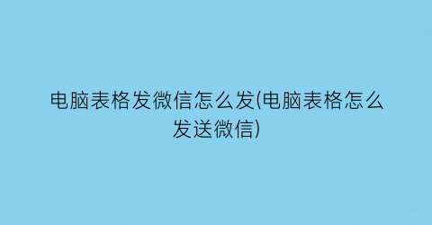 电脑表格发微信怎么发(电脑表格怎么发送微信)