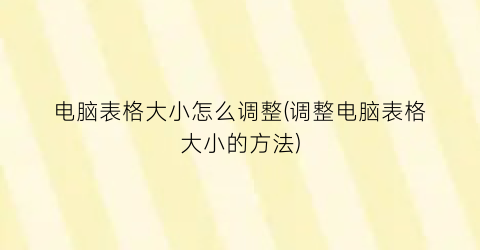 电脑表格大小怎么调整(调整电脑表格大小的方法)