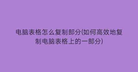 电脑表格怎么复制部分(如何高效地复制电脑表格上的一部分)