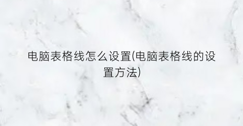 电脑表格线怎么设置(电脑表格线的设置方法)