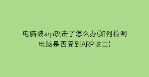 电脑被arp攻击了怎么办(如何检测电脑是否受到ARP攻击)