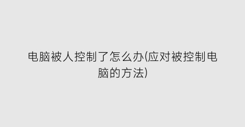 “电脑被人控制了怎么办(应对被控制电脑的方法)