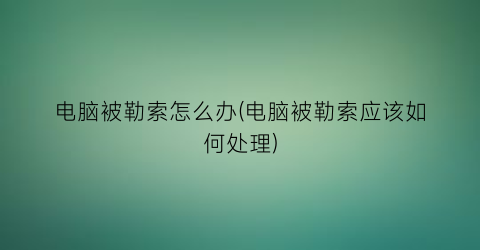 “电脑被勒索怎么办(电脑被勒索应该如何处理)