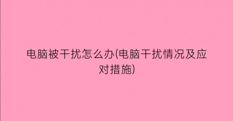 电脑被干扰怎么办(电脑干扰情况及应对措施)