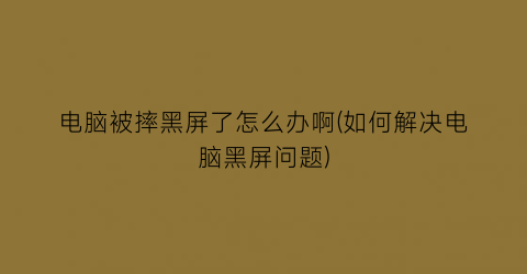 电脑被摔黑屏了怎么办啊(如何解决电脑黑屏问题)