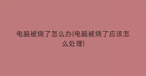 电脑被烧了怎么办(电脑被烧了应该怎么处理)