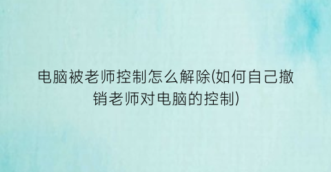 “电脑被老师控制怎么解除(如何自己撤销老师对电脑的控制)