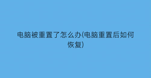 电脑被重置了怎么办(电脑重置后如何恢复)