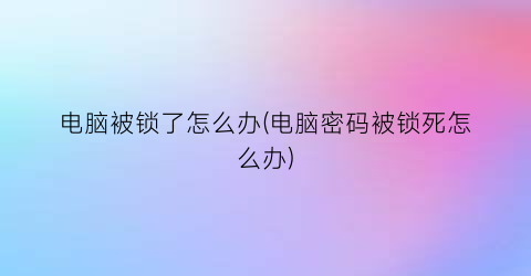 电脑被锁了怎么办(电脑密码被锁死怎么办)