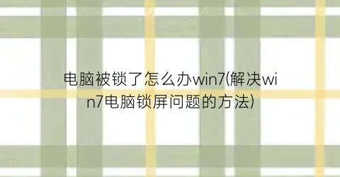 “电脑被锁了怎么办win7(解决win7电脑锁屏问题的方法)