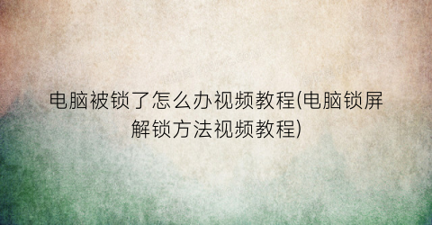 电脑被锁了怎么办视频教程(电脑锁屏解锁方法视频教程)