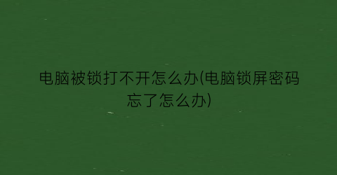 “电脑被锁打不开怎么办(电脑锁屏密码忘了怎么办)