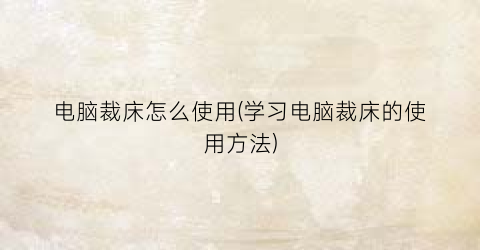 “电脑裁床怎么使用(学习电脑裁床的使用方法)