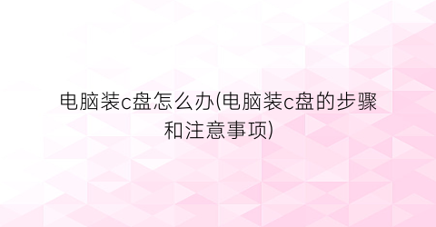 电脑装c盘怎么办(电脑装c盘的步骤和注意事项)