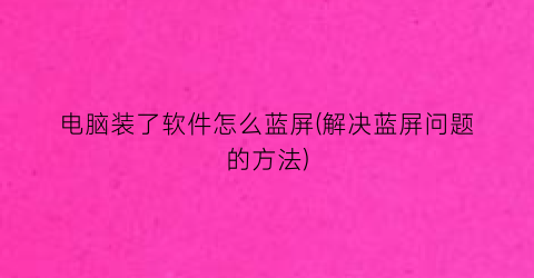 电脑装了软件怎么蓝屏(解决蓝屏问题的方法)