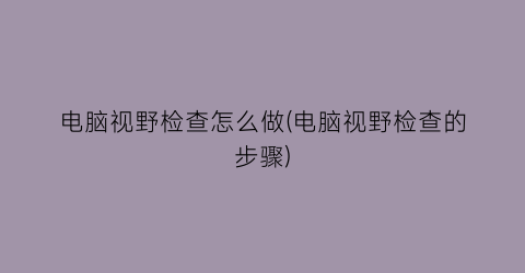 电脑视野检查怎么做(电脑视野检查的步骤)