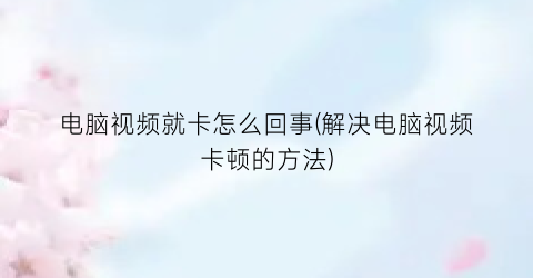 “电脑视频就卡怎么回事(解决电脑视频卡顿的方法)