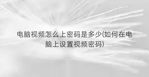 电脑视频怎么上密码是多少(如何在电脑上设置视频密码)