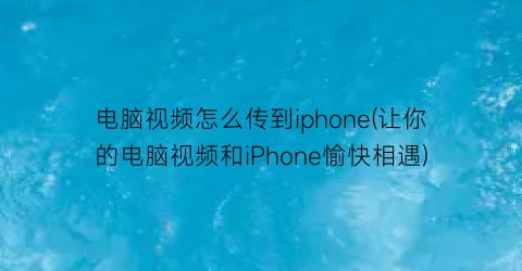 电脑视频怎么传到iphone(让你的电脑视频和iPhone愉快相遇)