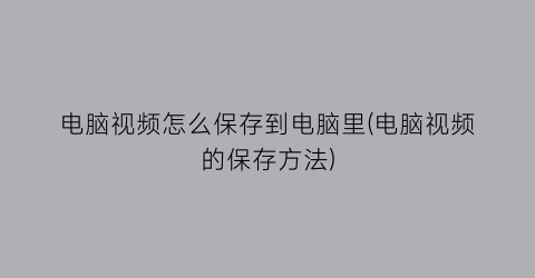 电脑视频怎么保存到电脑里(电脑视频的保存方法)